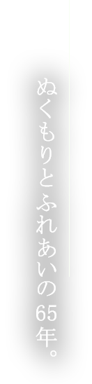 ぬくもりとふれあいの65年。